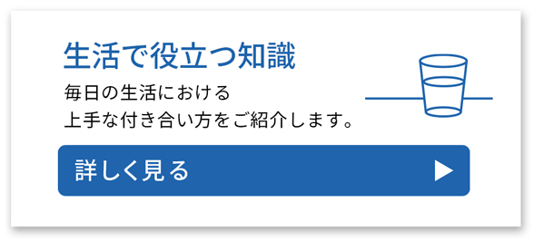 生活で役立つ知識　毎日の生活における上手な付き合い方をご紹介します。