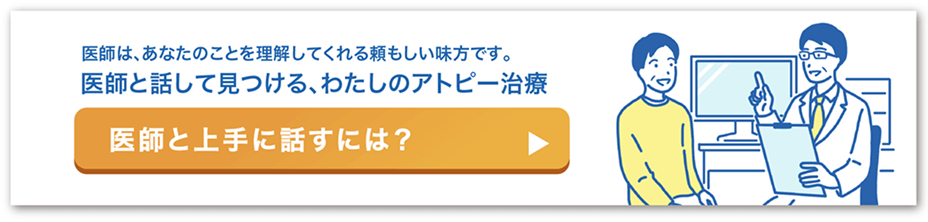 医師と話して見つける、わたしのアトピー治療 医師に見せるだけで、治療の選択肢について話しやすくなる便利な相談カードや、お近くの病院をかんたんい探せる病院検索をご紹介します。