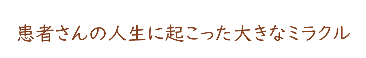 患者さんの人生に起こった大きなミラクル